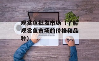 观赏鱼批发市场（了解观赏鱼市场的价格和品种）