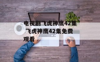 电视剧飞虎神鹰42集 飞虎神鹰42集免费观看
