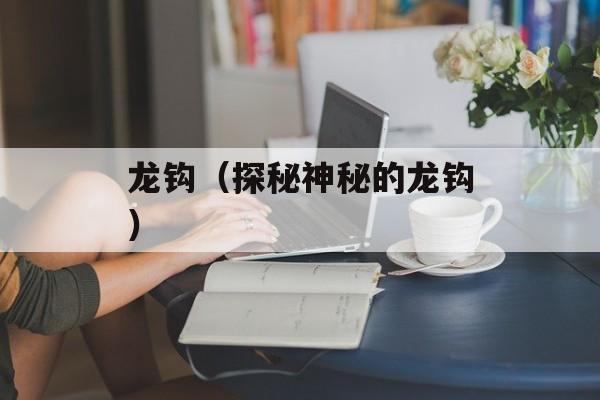 龙钩（探秘神秘的龙钩）-第1张图片-