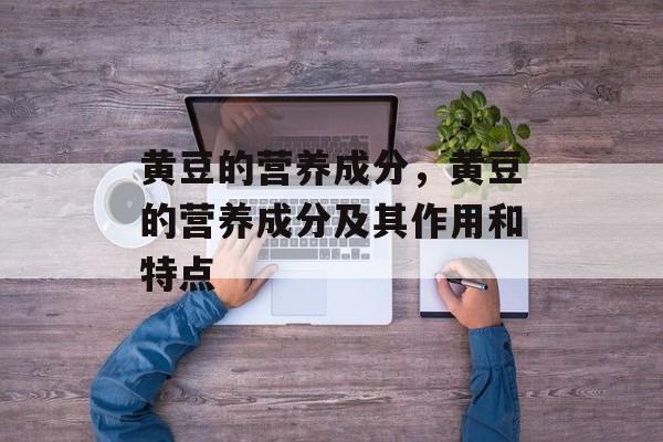 黄豆的营养成分，黄豆的营养成分及其作用和特点-第1张图片-