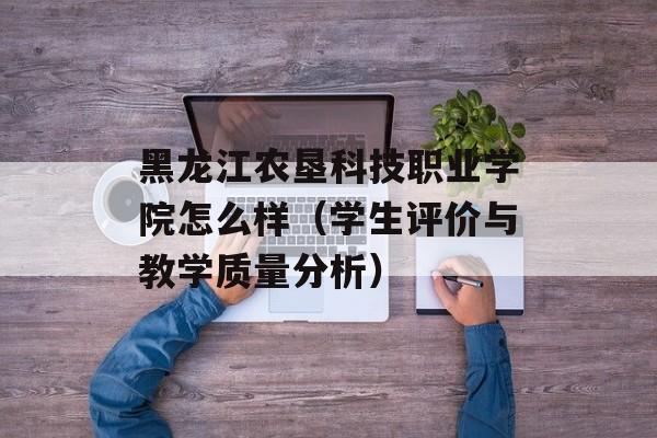 黑龙江农垦科技职业学院怎么样（学生评价与教学质量分析）-第1张图片-