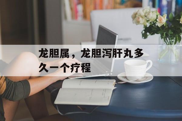 龙胆属，龙胆泻肝丸多久一个疗程-第1张图片-