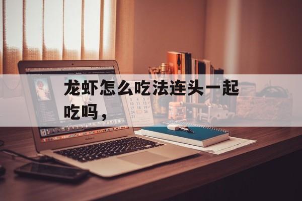 龙虾怎么吃法连头一起吃吗，-第1张图片-
