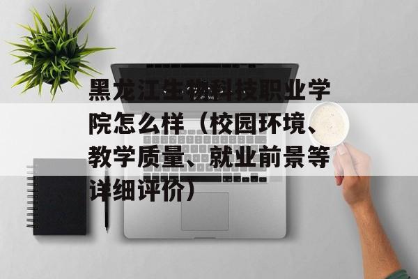 黑龙江生物科技职业学院怎么样（校园环境、教学质量、就业前景等详细评价）-第1张图片-