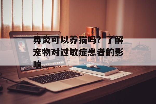 鼻炎可以养猫吗？了解宠物对过敏症患者的影响-第1张图片-