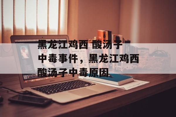 黑龙江鸡西 酸汤子 中毒事件，黑龙江鸡西酸汤子中毒原因-第1张图片-