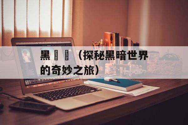 黑魆魆（探秘黑暗世界的奇妙之旅）-第1张图片-