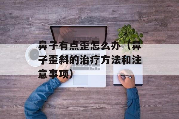 鼻子有点歪怎么办（鼻子歪斜的治疗方法和注意事项）-第1张图片-