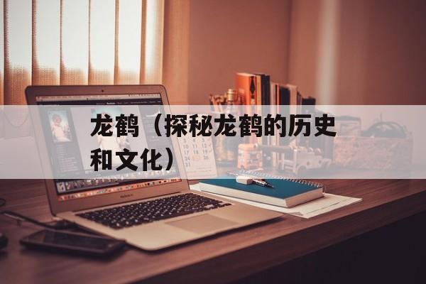 龙鹤（探秘龙鹤的历史和文化）-第1张图片-