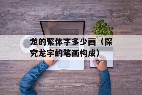 龙的繁体字多少画（探究龙字的笔画构成）-第1张图片-