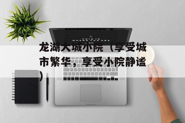 龙湖大城小院（享受城市繁华，享受小院静谧）-第1张图片-