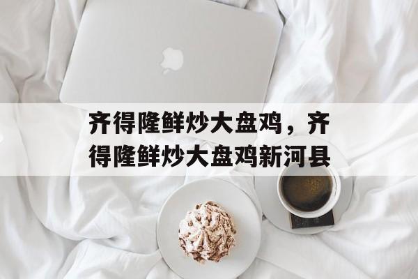 齐得隆鲜炒大盘鸡，齐得隆鲜炒大盘鸡新河县-第1张图片-