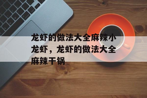 龙虾的做法大全麻辣小龙虾，龙虾的做法大全麻辣干锅-第1张图片-