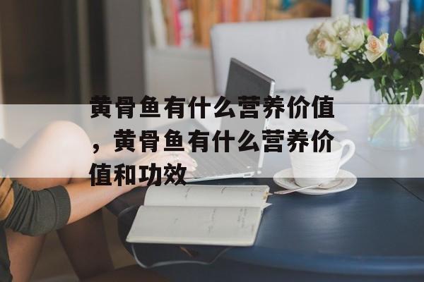 黄骨鱼有什么营养价值，黄骨鱼有什么营养价值和功效-第1张图片-