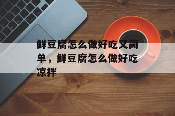 鲜豆腐怎么做好吃又简单，鲜豆腐怎么做好吃凉拌-第1张图片-