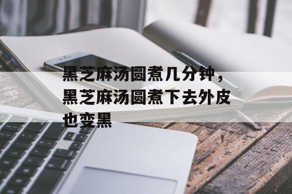 黑芝麻汤圆煮几分钟，黑芝麻汤圆煮下去外皮也变黑-第1张图片-