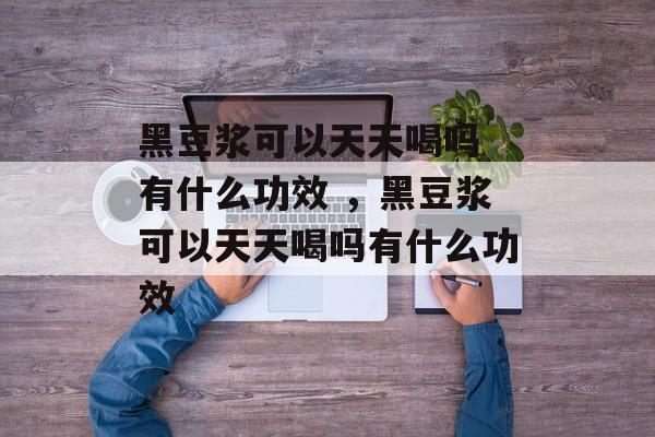 黑豆浆可以天天喝吗 有什么功效 ，黑豆浆可以天天喝吗有什么功效-第1张图片-