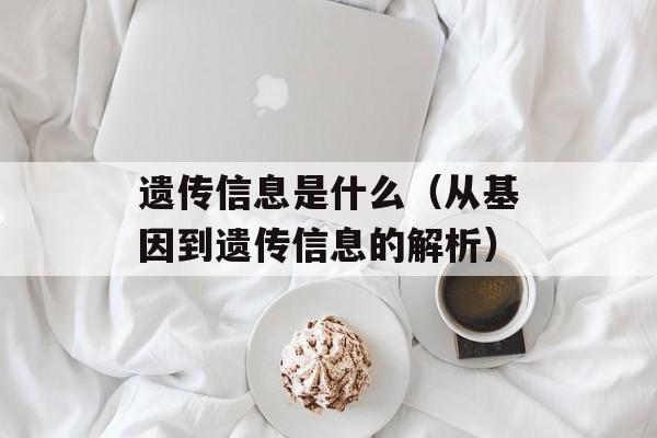 遗传信息是什么（从基因到遗传信息的解析）-第1张图片-