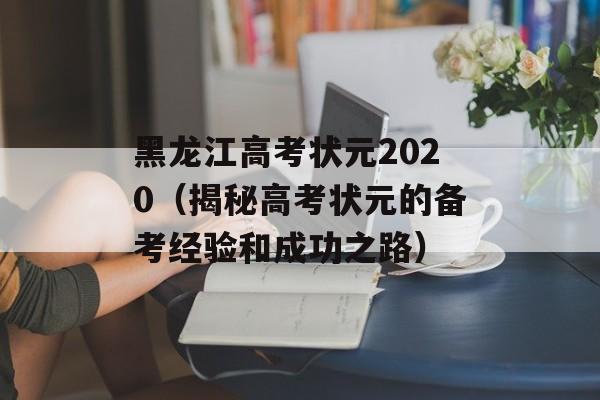 黑龙江高考状元2020（揭秘高考状元的备考经验和成功之路）-第1张图片-
