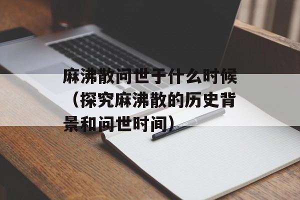 麻沸散问世于什么时候（探究麻沸散的历史背景和问世时间）-第1张图片-