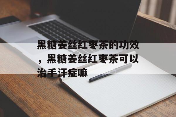 黑糖姜丝红枣茶的功效，黑糖姜丝红枣茶可以治手汗症嘛-第1张图片-