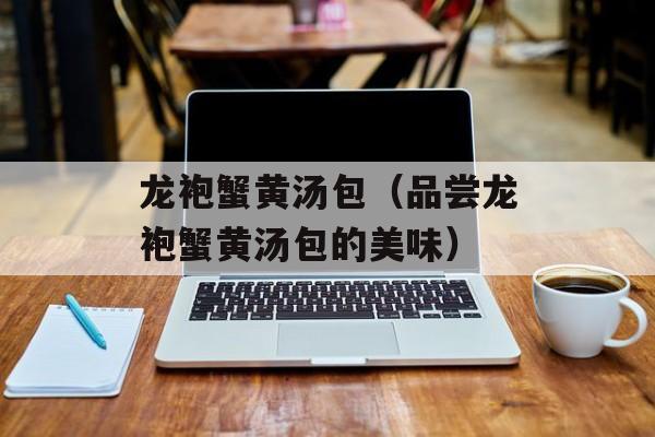 龙袍蟹黄汤包（品尝龙袍蟹黄汤包的美味）-第1张图片-