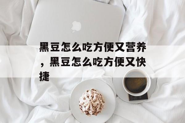 黑豆怎么吃方便又营养，黑豆怎么吃方便又快捷-第1张图片-