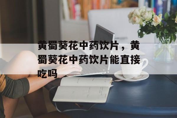 黄蜀葵花中药饮片，黄蜀葵花中药饮片能直接吃吗-第1张图片-