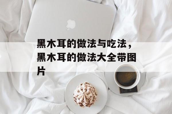 黑木耳的做法与吃法，黑木耳的做法大全带图片-第1张图片-