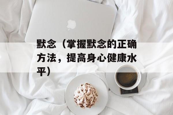 默念（掌握默念的正确方法，提高身心健康水平）-第1张图片-