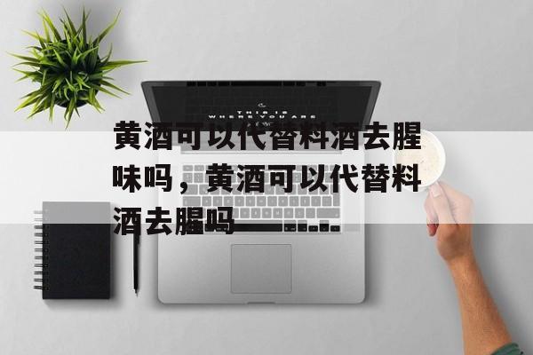 黄酒可以代替料酒去腥味吗，黄酒可以代替料酒去腥吗-第1张图片-