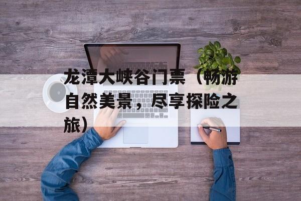 龙潭大峡谷门票（畅游自然美景，尽享探险之旅）-第1张图片-
