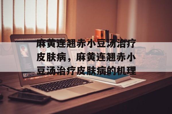 麻黄连翘赤小豆汤治疗皮肤病，麻黄连翘赤小豆汤治疗皮肤病的机理-第1张图片-