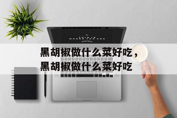 黑胡椒做什么菜好吃，黑胡椒做什么菜好吃-第1张图片-