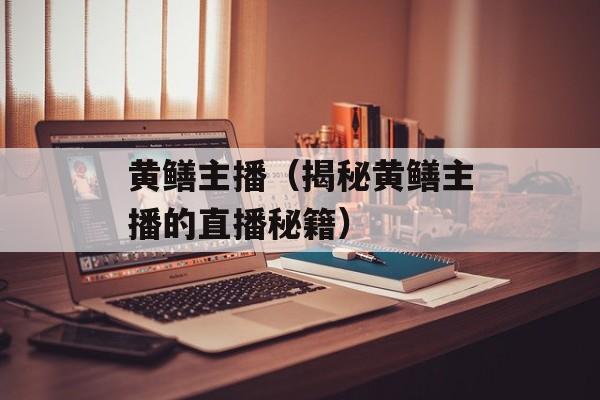 黄鳝主播（揭秘黄鳝主播的直播秘籍）-第1张图片-