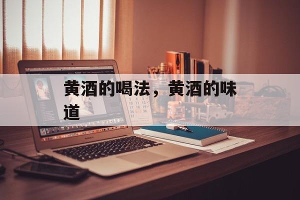 黄酒的喝法，黄酒的味道-第1张图片-