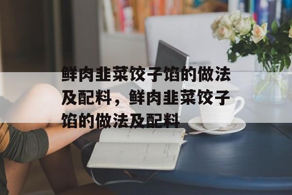 鲜肉韭菜饺子馅的做法及配料，鲜肉韭菜饺子馅的做法及配料-第1张图片-
