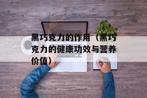 黑巧克力的作用（黑巧克力的健康功效与营养价值）-第1张图片-