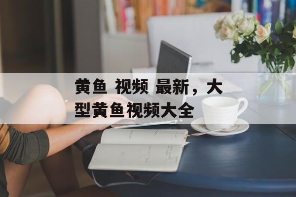 黄鱼 视频 最新，大型黄鱼视频大全-第1张图片-