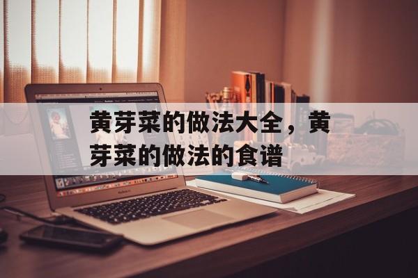 黄芽菜的做法大全，黄芽菜的做法的食谱-第1张图片-