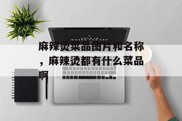 麻辣烫菜品图片和名称，麻辣烫都有什么菜品啊-第1张图片-