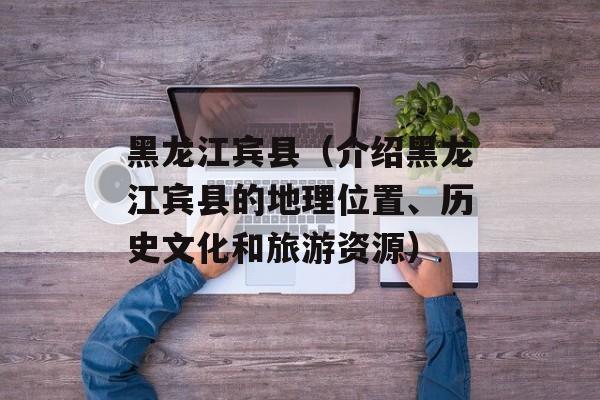 黑龙江宾县（介绍黑龙江宾县的地理位置、历史文化和旅游资源）-第1张图片-