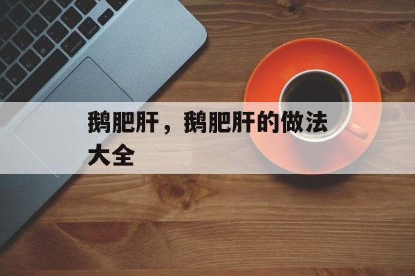 鹅肥肝，鹅肥肝的做法大全-第1张图片-