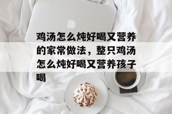 鸡汤怎么炖好喝又营养的家常做法，整只鸡汤怎么炖好喝又营养孩子喝-第1张图片-