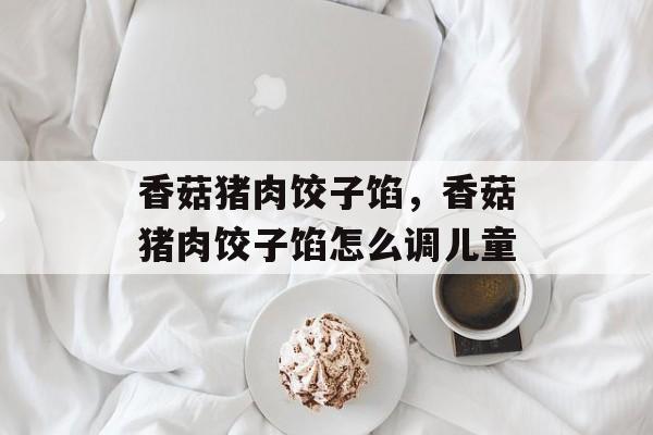 香菇猪肉饺子馅，香菇猪肉饺子馅怎么调儿童-第1张图片-