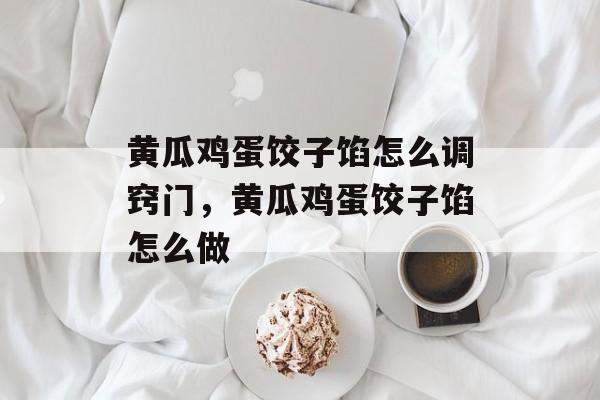 黄瓜鸡蛋饺子馅怎么调窍门，黄瓜鸡蛋饺子馅怎么做-第1张图片-