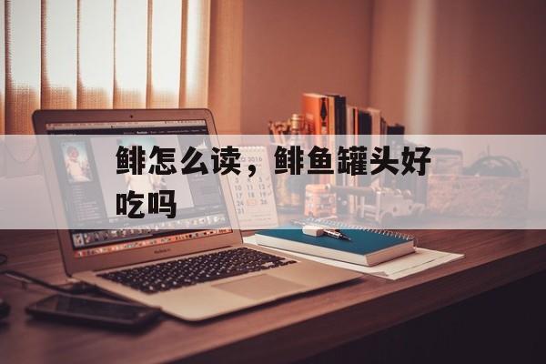 鲱怎么读，鲱鱼罐头好吃吗-第1张图片-