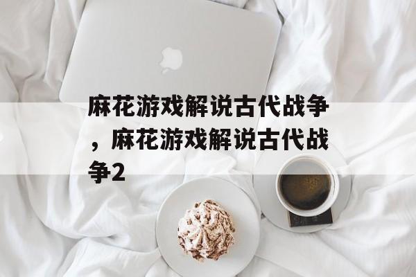 麻花游戏解说古代战争，麻花游戏解说古代战争2-第1张图片-
