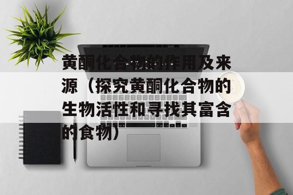 黄酮化合物的作用及来源（探究黄酮化合物的生物活性和寻找其富含的食物）-第1张图片-