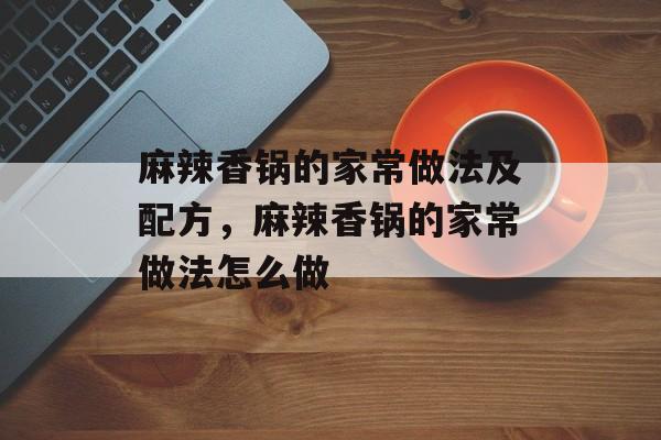 麻辣香锅的家常做法及配方，麻辣香锅的家常做法怎么做-第1张图片-